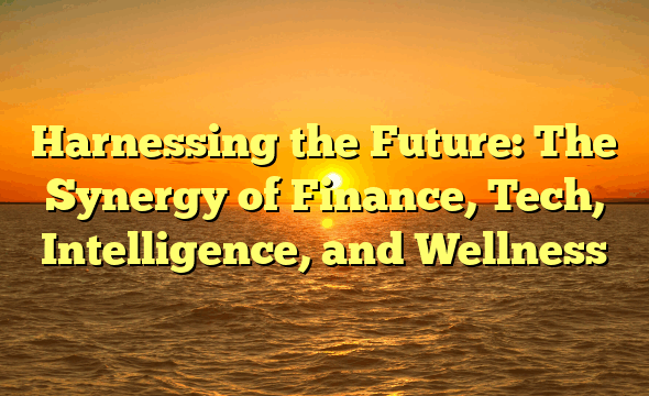 Harnessing the Future: The Synergy of Finance, Tech, Intelligence, and Wellness