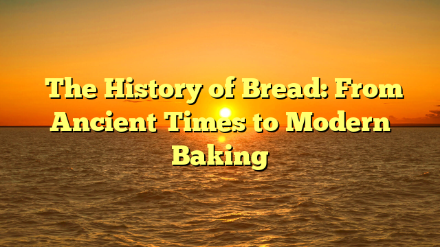 ﻿The History of Bread: From Ancient Times to Modern Baking