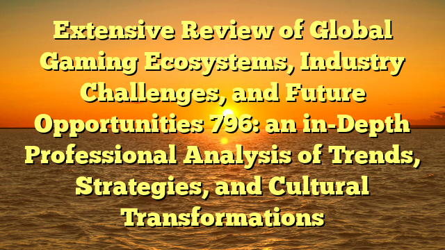 Extensive Review of Global Gaming Ecosystems, Industry Challenges, and Future Opportunities 796: an in-Depth Professional Analysis of Trends, Strategies, and Cultural Transformations