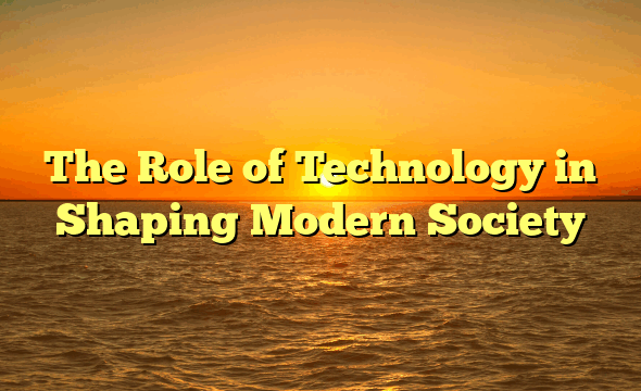 The Role of Technology in Shaping Modern Society