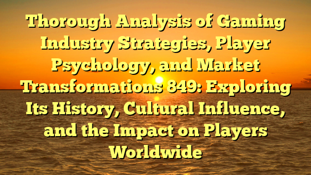 Thorough Analysis of Gaming Industry Strategies, Player Psychology, and Market Transformations 849: Exploring Its History, Cultural Influence, and the Impact on Players Worldwide
