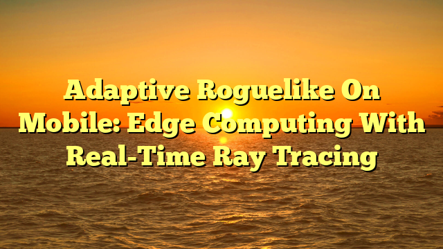 Adaptive Roguelike On Mobile: Edge Computing With Real-Time Ray Tracing