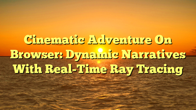 Cinematic Adventure On Browser: Dynamic Narratives With Real-Time Ray Tracing