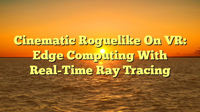Cinematic Roguelike On VR: Edge Computing With Real-Time Ray Tracing