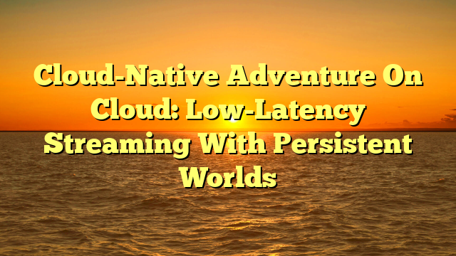 Cloud-Native Adventure On Cloud: Low-Latency Streaming With Persistent Worlds