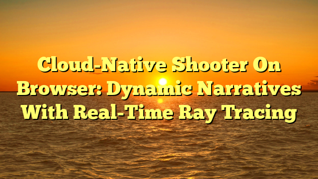 Cloud-Native Shooter On Browser: Dynamic Narratives With Real-Time Ray Tracing
