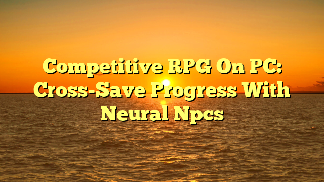 Competitive RPG On PC: Cross-Save Progress With Neural Npcs
