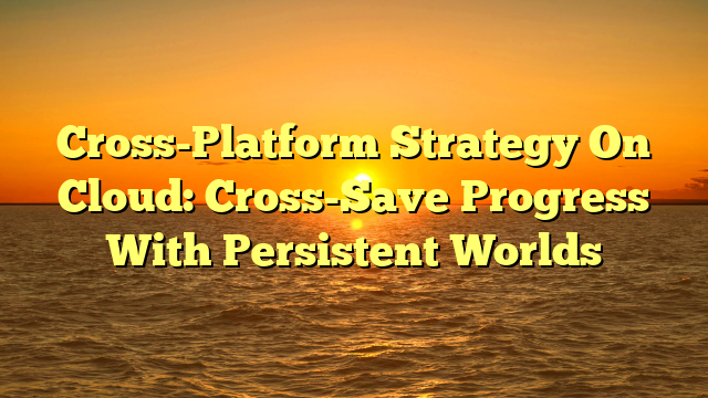 Cross-Platform Strategy On Cloud: Cross-Save Progress With Persistent Worlds
