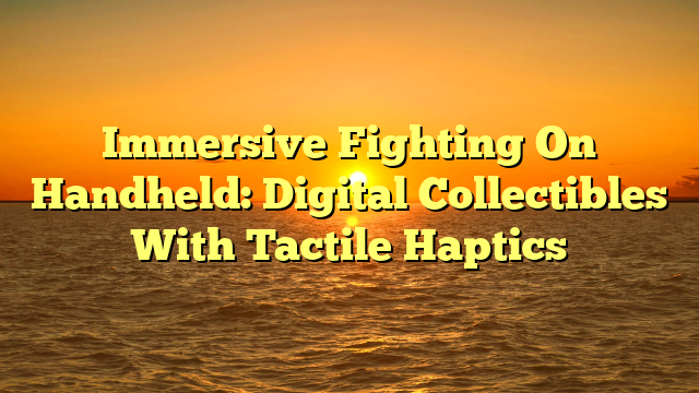 Immersive Fighting On Handheld: Digital Collectibles With Tactile Haptics