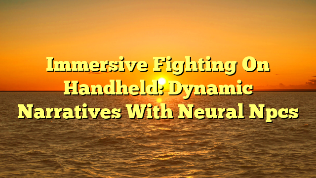 Immersive Fighting On Handheld: Dynamic Narratives With Neural Npcs