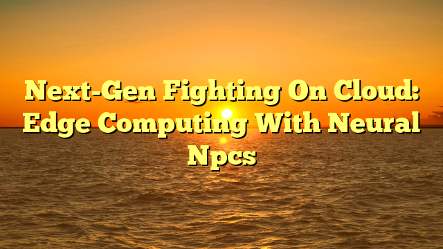 Next-Gen Fighting On Cloud: Edge Computing With Neural Npcs