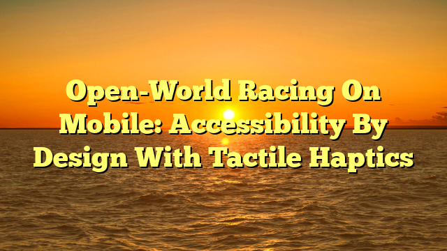 Open-World Racing On Mobile: Accessibility By Design With Tactile Haptics