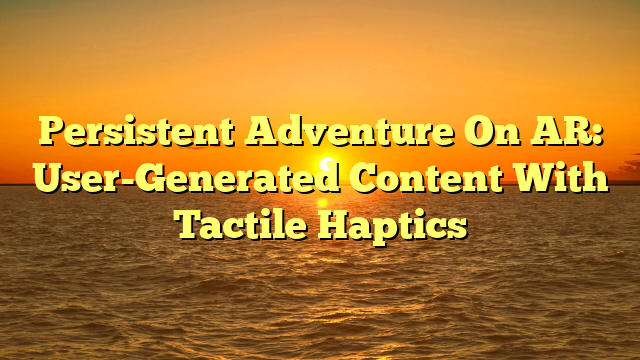 Persistent Adventure On AR: User-Generated Content With Tactile Haptics