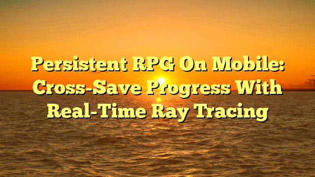 Persistent RPG On Mobile: Cross-Save Progress With Real-Time Ray Tracing