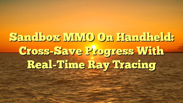 Sandbox MMO On Handheld: Cross-Save Progress With Real-Time Ray Tracing