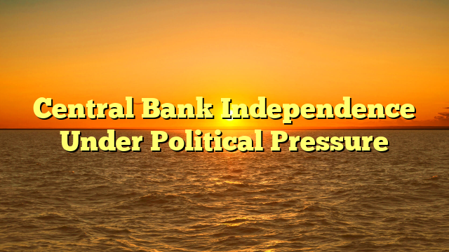 Central Bank Independence Under Political Pressure