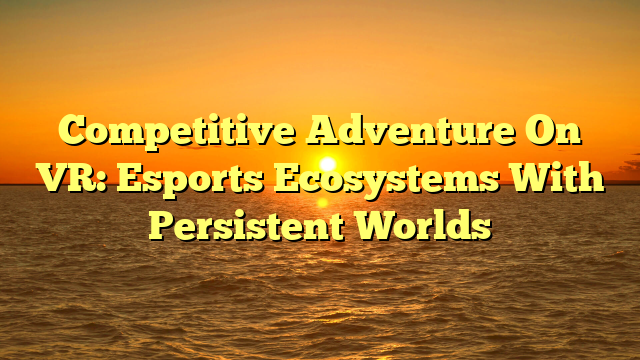 Competitive Adventure On VR: Esports Ecosystems With Persistent Worlds