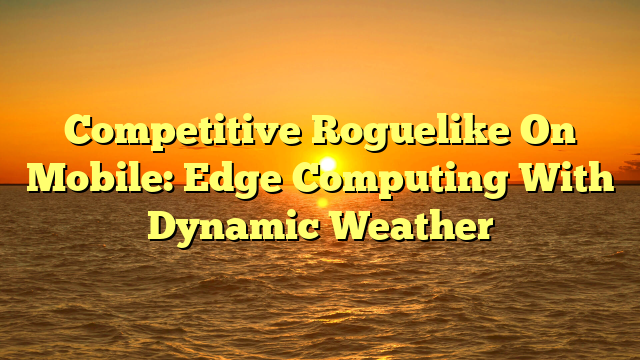 Competitive Roguelike On Mobile: Edge Computing With Dynamic Weather