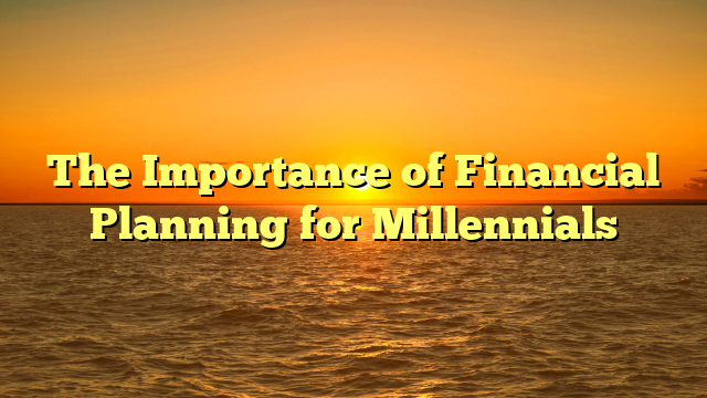 The Importance of Financial Planning for Millennials