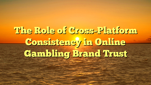The Role of Cross-Platform Consistency in Online Gambling Brand Trust