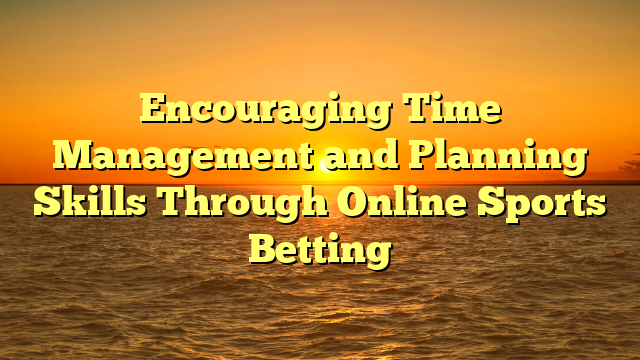 Encouraging Time Management and Planning Skills Through Online Sports Betting