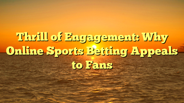 Thrill of Engagement: Why Online Sports Betting Appeals to Fans