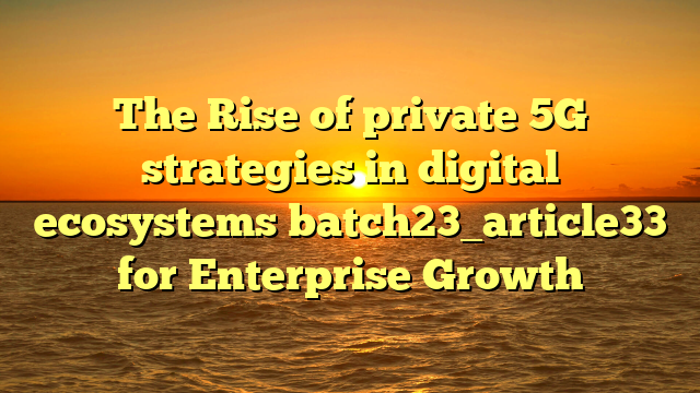 The Rise of private 5G strategies in digital ecosystems batch23_article33 for Enterprise Growth