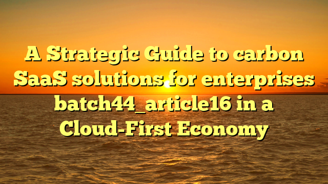 A Strategic Guide to carbon SaaS solutions for enterprises batch44_article16 in a Cloud-First Economy