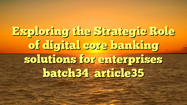 Exploring the Strategic Role of digital core banking solutions for enterprises batch34_article35