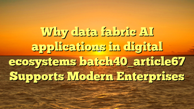 Why data fabric AI applications in digital ecosystems batch40_article67 Supports Modern Enterprises