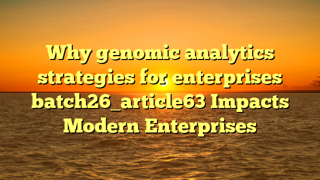 Why genomic analytics strategies for enterprises batch26_article63 Impacts Modern Enterprises