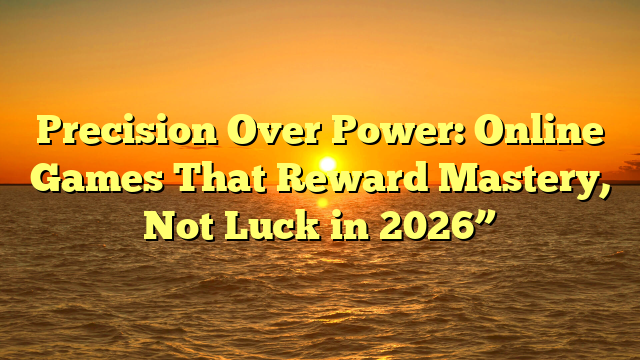 Precision Over Power: Online Games That Reward Mastery, Not Luck in 2026”