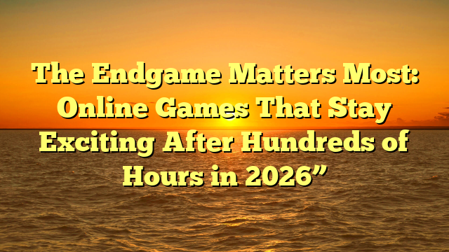 The Endgame Matters Most: Online Games That Stay Exciting After Hundreds of Hours in 2026”