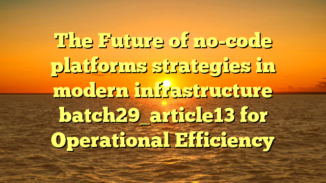 The Future of no-code platforms strategies in modern infrastructure batch29_article13 for Operational Efficiency