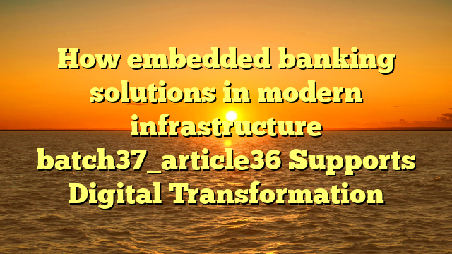 How embedded banking solutions in modern infrastructure batch37_article36 Supports Digital Transformation