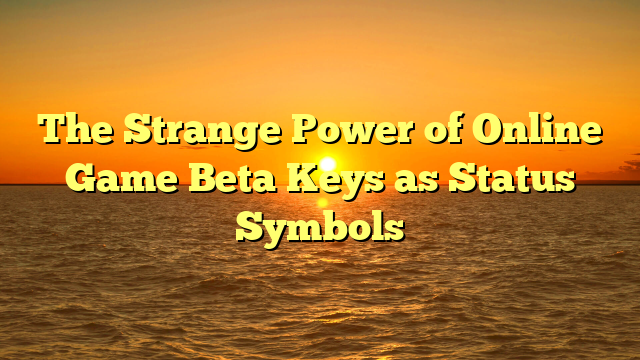 The Strange Power of Online Game Beta Keys as Status Symbols