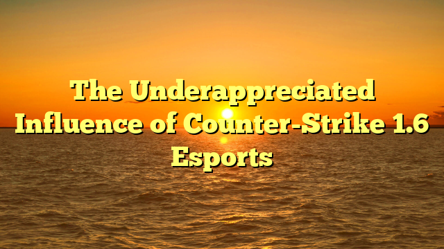 The Underappreciated Influence of Counter-Strike 1.6 Esports