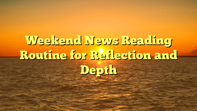 Weekend News Reading Routine for Reflection and Depth