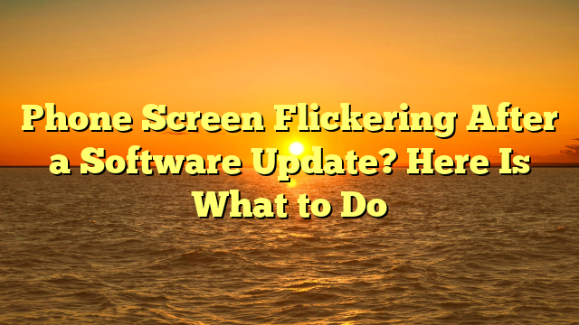 Phone Screen Flickering After a Software Update? Here Is What to Do