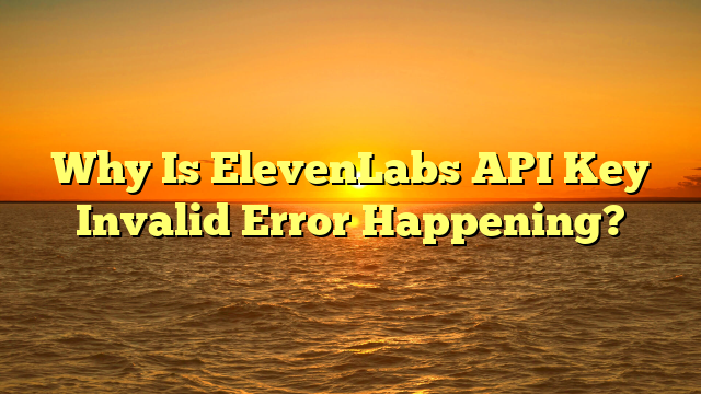 Why Is ElevenLabs API Key Invalid Error Happening?