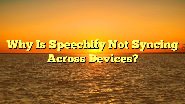 Why Is Speechify Not Syncing Across Devices?
