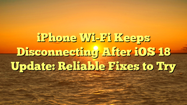 iPhone Wi-Fi Keeps Disconnecting After iOS 18 Update: Reliable Fixes to Try