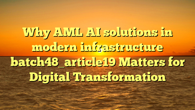 Why AML AI solutions in modern infrastructure batch48_article19 Matters for Digital Transformation