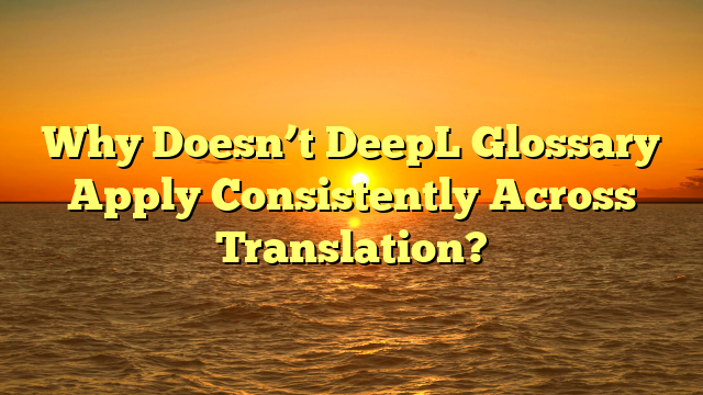 Why Doesn’t DeepL Glossary Apply Consistently Across Translation?