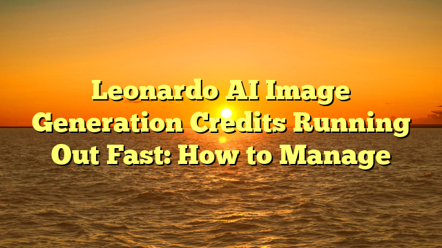 Leonardo AI Image Generation Credits Running Out Fast: How to Manage